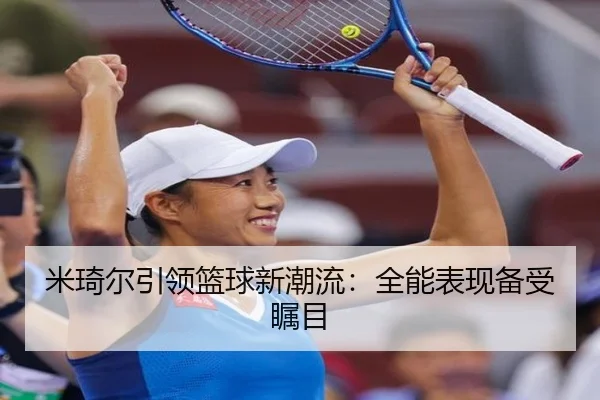 米琦尔引领篮球新潮流：全能表现备受瞩目