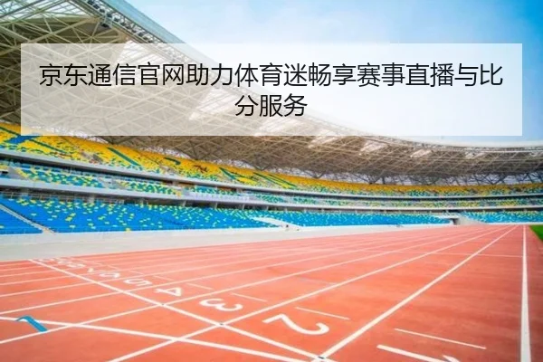京东通信官网助力体育迷畅享赛事直播与比分服务 - bandao