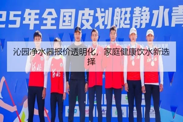 沁园净水器报价透明化，家庭健康饮水新选择