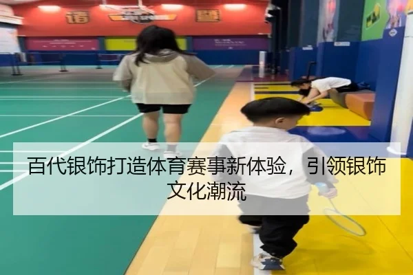 百代银饰打造体育赛事新体验，引领银饰文化潮流