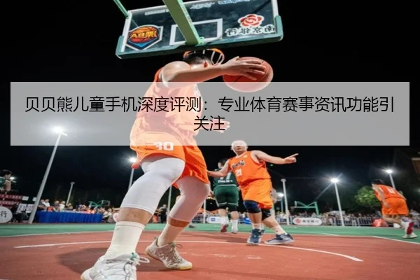 贝贝熊儿童手机深度评测：专业体育赛事资讯功能引关注（bandao）